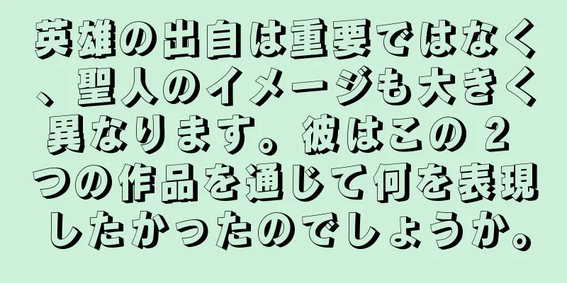 英雄の出自は重要ではなく、聖人のイメージも大きく異なります。彼はこの 2 つの作品を通じて何を表現したかったのでしょうか。