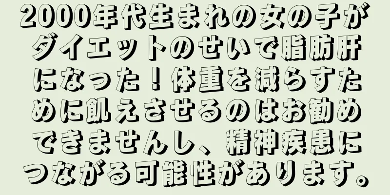 2000年代生まれの女の子がダイエットのせいで脂肪肝になった！体重を減らすために飢えさせるのはお勧めできませんし、精神疾患につながる可能性があります。