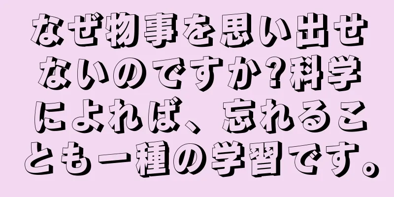 なぜ物事を思い出せないのですか?科学によれば、忘れることも一種の学習です。