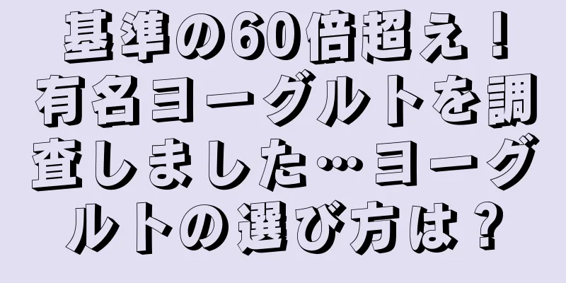 基準の60倍超え！有名ヨーグルトを調査しました…ヨーグルトの選び方は？