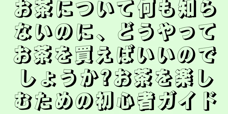 お茶について何も知らないのに、どうやってお茶を買えばいいのでしょうか?お茶を楽しむための初心者ガイド
