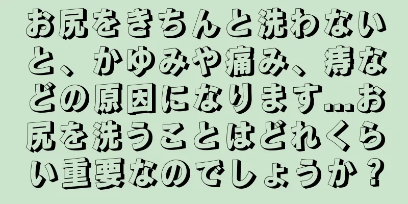 お尻をきちんと洗わないと、かゆみや痛み、痔などの原因になります...お尻を洗うことはどれくらい重要なのでしょうか？