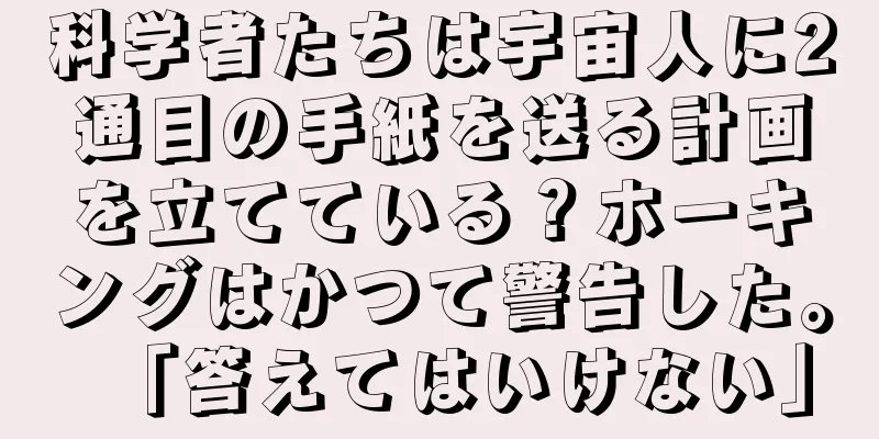 科学者たちは宇宙人に2通目の手紙を送る計画を立てている？ホーキングはかつて警告した。「答えてはいけない」