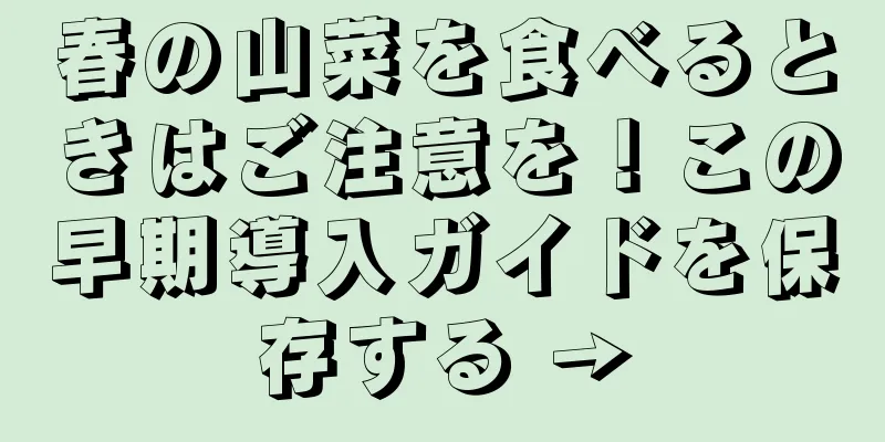春の山菜を食べるときはご注意を！この早期導入ガイドを保存する →