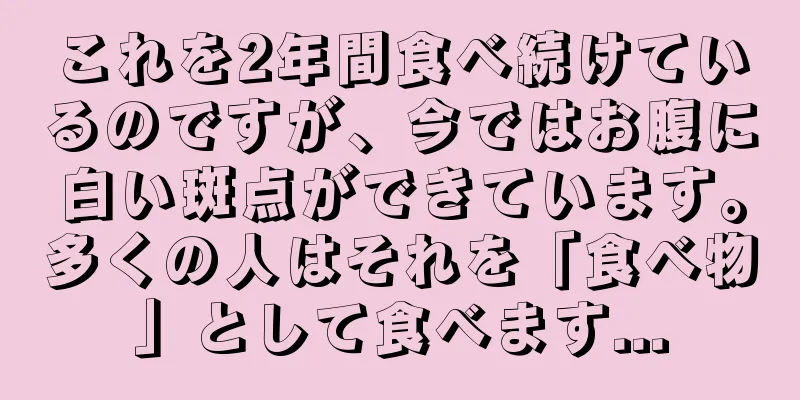 これを2年間食べ続けているのですが、今ではお腹に白い斑点ができています。多くの人はそれを「食べ物」として食べます...