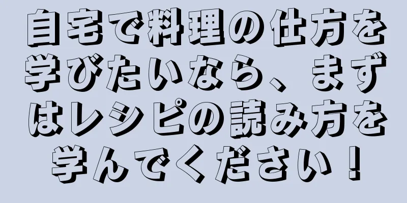 自宅で料理の仕方を学びたいなら、まずはレシピの読み方を学んでください！