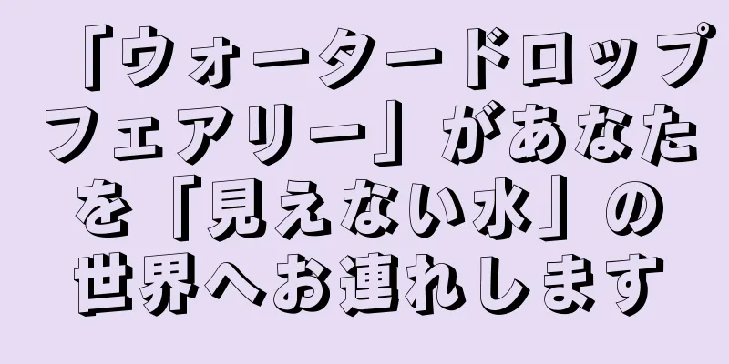 「ウォータードロップフェアリー」があなたを「見えない水」の世界へお連れします