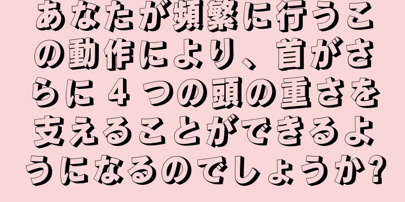 あなたが頻繁に行うこの動作により、首がさらに 4 つの頭の重さを支えることができるようになるのでしょうか?