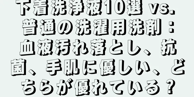 下着洗浄液10選 vs. 普通の洗濯用洗剤：血液汚れ落とし、抗菌、手肌に優しい、どちらが優れている？