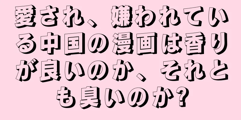 愛され、嫌われている中国の漫画は香りが良いのか、それとも臭いのか?