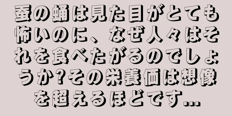 蚕の蛹は見た目がとても怖いのに、なぜ人々はそれを食べたがるのでしょうか?その栄養価は想像を超えるほどです...