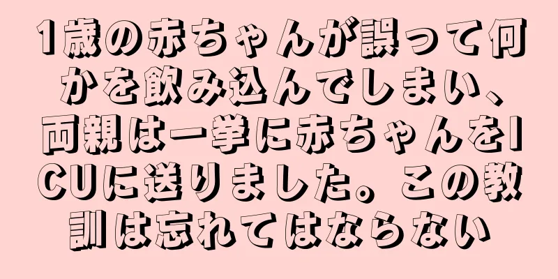 1歳の赤ちゃんが誤って何かを飲み込んでしまい、両親は一挙に赤ちゃんをICUに送りました。この教訓は忘れてはならない