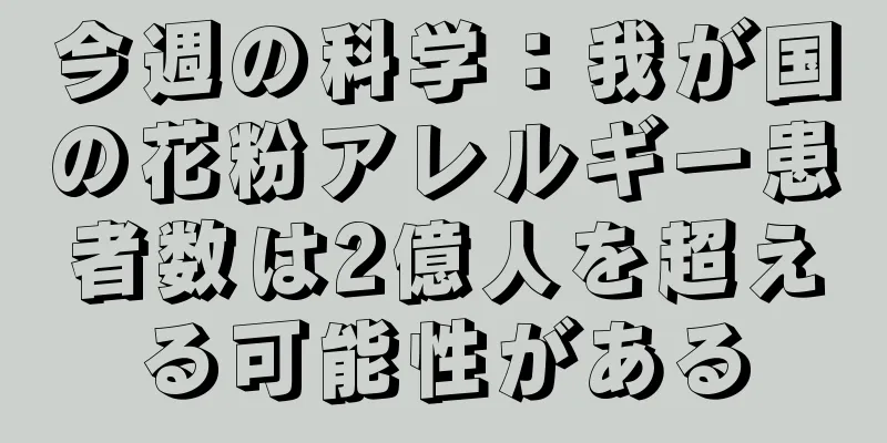 今週の科学：我が国の花粉アレルギー患者数は2億人を超える可能性がある