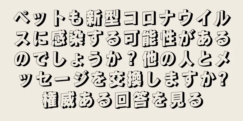 ペットも新型コロナウイルスに感染する可能性があるのでしょうか？他の人とメッセージを交換しますか?権威ある回答を見る