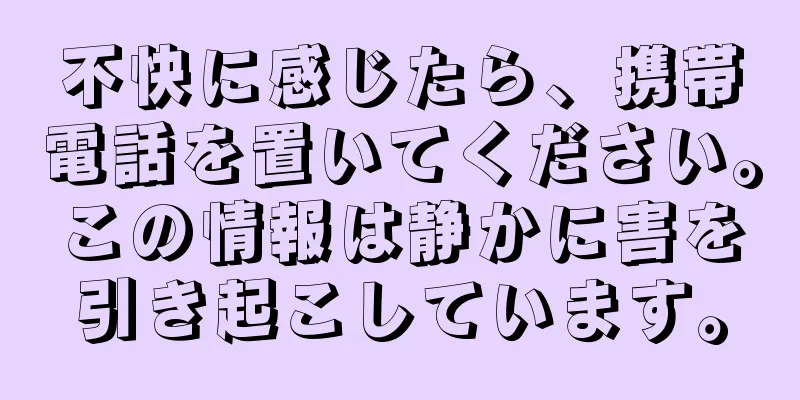不快に感じたら、携帯電話を置いてください。この情報は静かに害を引き起こしています。
