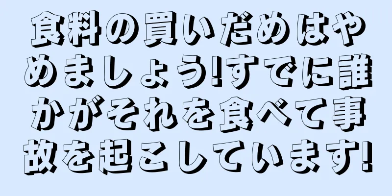 食料の買いだめはやめましょう!すでに誰かがそれを食べて事故を起こしています!