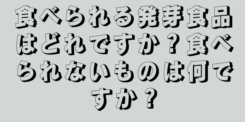 食べられる発芽食品はどれですか？食べられないものは何ですか？