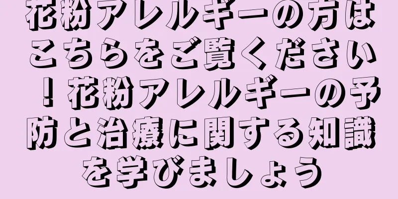 花粉アレルギーの方はこちらをご覧ください！花粉アレルギーの予防と治療に関する知識を学びましょう