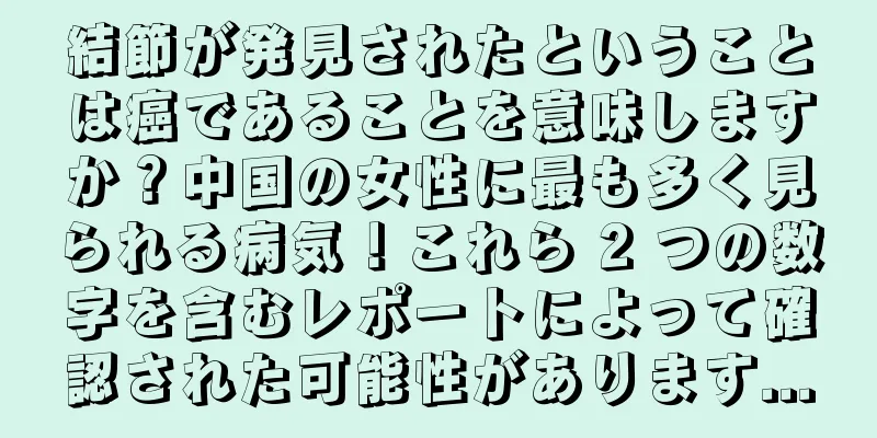 結節が発見されたということは癌であることを意味しますか？中国の女性に最も多く見られる病気！これら 2 つの数字を含むレポートによって確認された可能性があります...