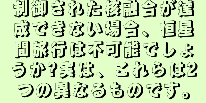 制御された核融合が達成できない場合、恒星間旅行は不可能でしょうか?実は、これらは2つの異なるものです。