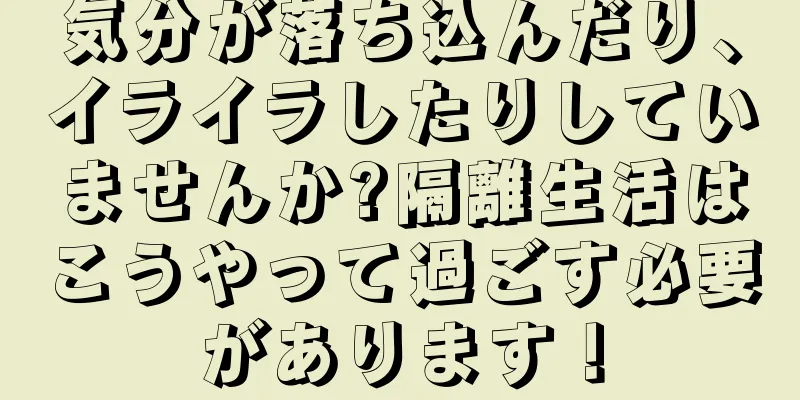 気分が落ち込んだり、イライラしたりしていませんか?隔離生活はこうやって過ごす必要があります！