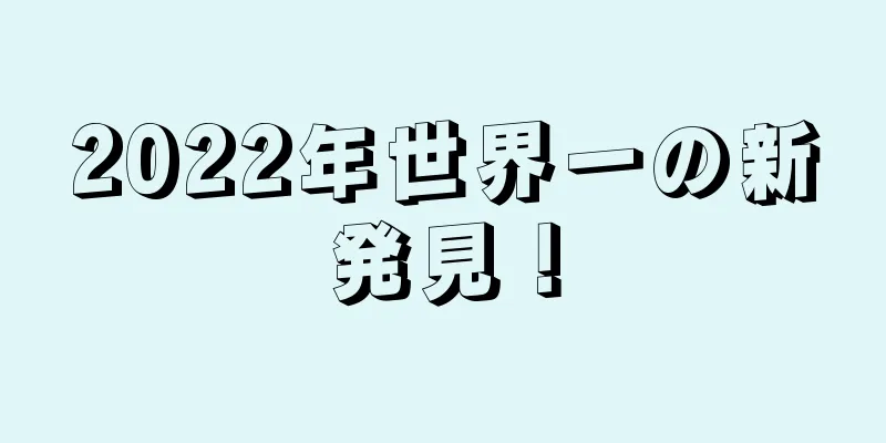 2022年世界一の新発見！