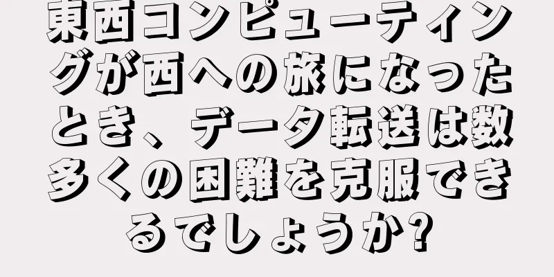 東西コンピューティングが西への旅になったとき、データ転送は数多くの困難を克服できるでしょうか?