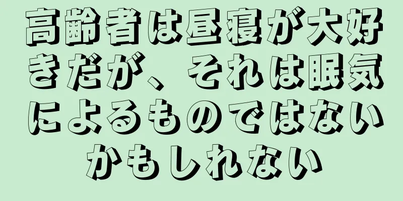 高齢者は昼寝が大好きだが、それは眠気によるものではないかもしれない