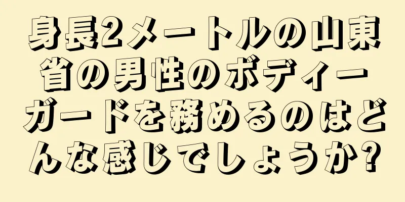 身長2メートルの山東省の男性のボディーガードを務めるのはどんな感じでしょうか?