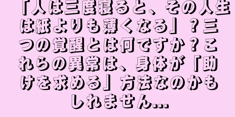 「人は三度寝ると、その人生は紙よりも薄くなる」？三つの覚醒とは何ですか？これらの異常は、身体が「助けを求める」方法なのかもしれません...