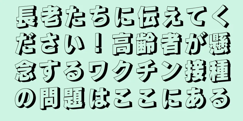 長老たちに伝えてください！高齢者が懸念するワクチン接種の問題はここにある