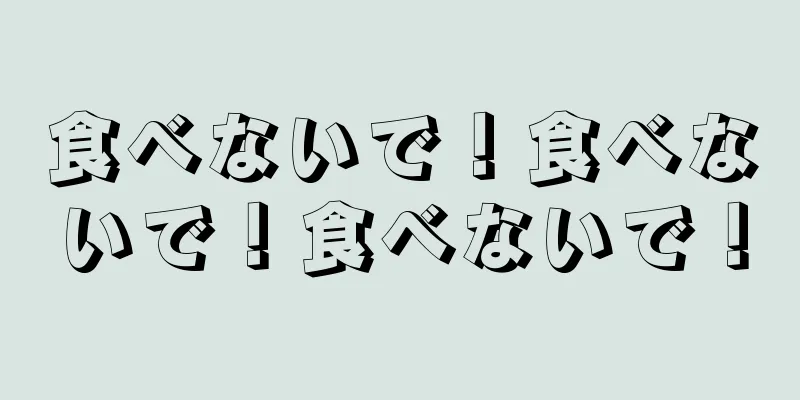 食べないで！食べないで！食べないで！