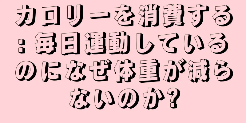 カロリーを消費する: 毎日運動しているのになぜ体重が減らないのか?