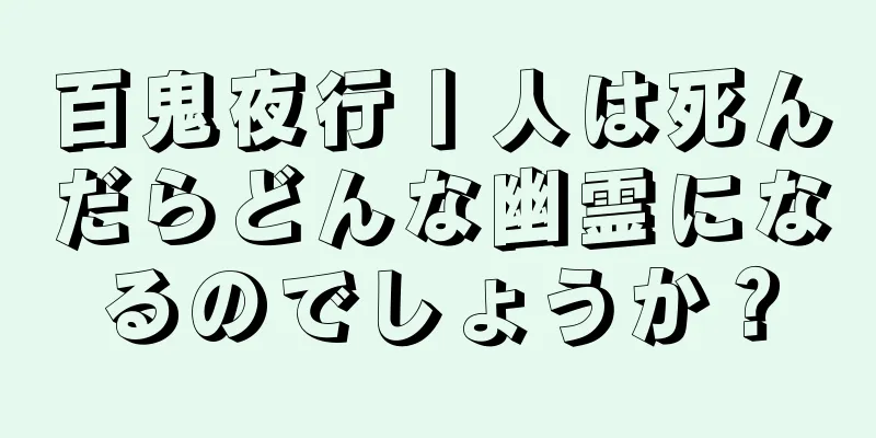 百鬼夜行丨人は死んだらどんな幽霊になるのでしょうか？