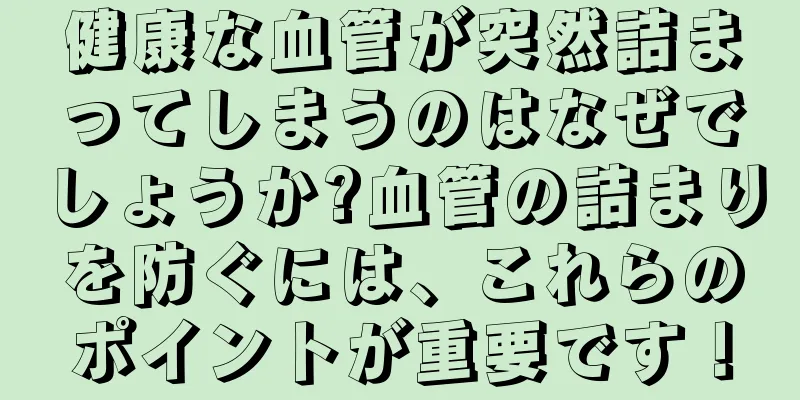 健康な血管が突然詰まってしまうのはなぜでしょうか?血管の詰まりを防ぐには、これらのポイントが重要です！