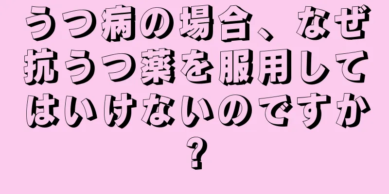 うつ病の場合、なぜ抗うつ薬を服用してはいけないのですか?
