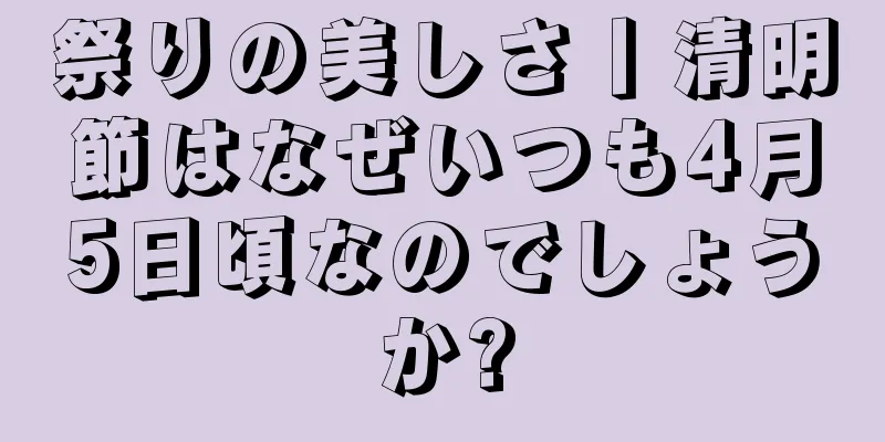 祭りの美しさ丨清明節はなぜいつも4月5日頃なのでしょうか?