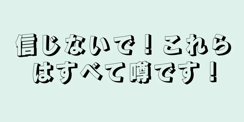 信じないで！これらはすべて噂です！
