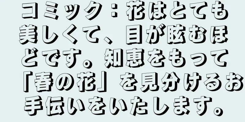 コミック：花はとても美しくて、目が眩むほどです。知恵をもって「春の花」を見分けるお手伝いをいたします。