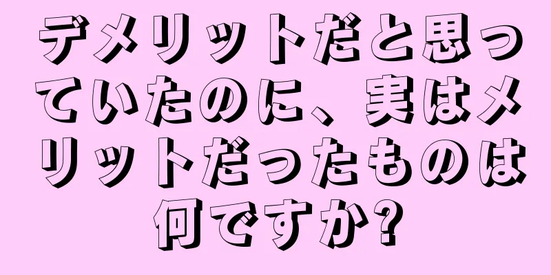 デメリットだと思っていたのに、実はメリットだったものは何ですか?