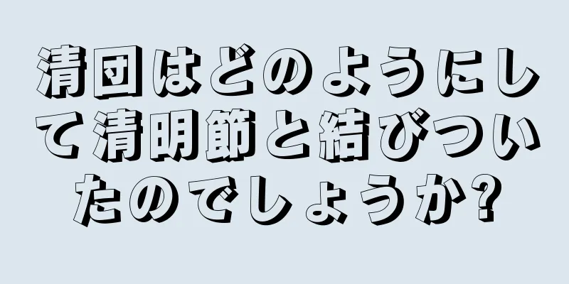 清団はどのようにして清明節と結びついたのでしょうか?