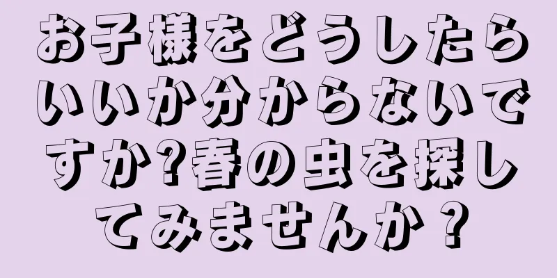 お子様をどうしたらいいか分からないですか?春の虫を探してみませんか？