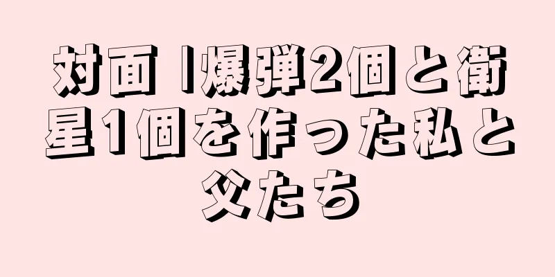 対面 |爆弾2個と衛星1個を作った私と父たち