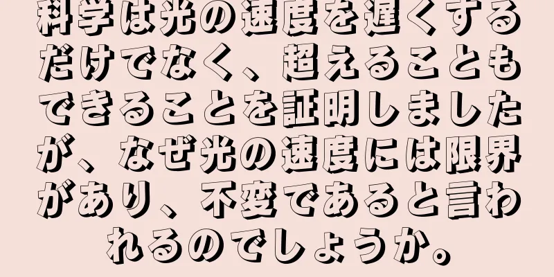 科学は光の速度を遅くするだけでなく、超えることもできることを証明しましたが、なぜ光の速度には限界があり、不変であると言われるのでしょうか。