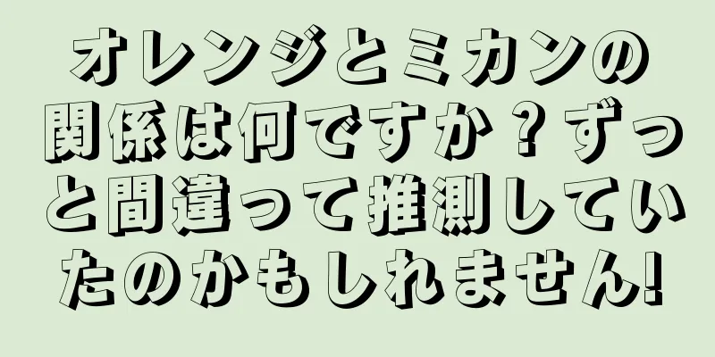 オレンジとミカンの関係は何ですか？ずっと間違って推測していたのかもしれません!