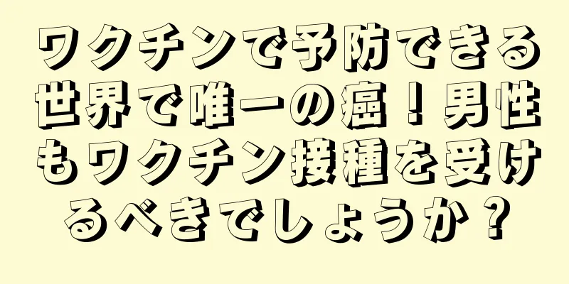 ワクチンで予防できる世界で唯一の癌！男性もワクチン接種を受けるべきでしょうか？