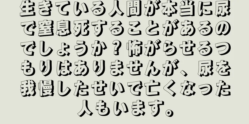 生きている人間が本当に尿で窒息死することがあるのでしょうか？怖がらせるつもりはありませんが、尿を我慢したせいで亡くなった人もいます。
