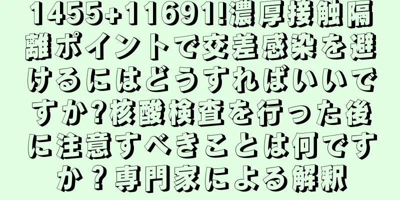 1455+11691!濃厚接触隔離ポイントで交差感染を避けるにはどうすればいいですか?核酸検査を行った後に注意すべきことは何ですか？専門家による解釈