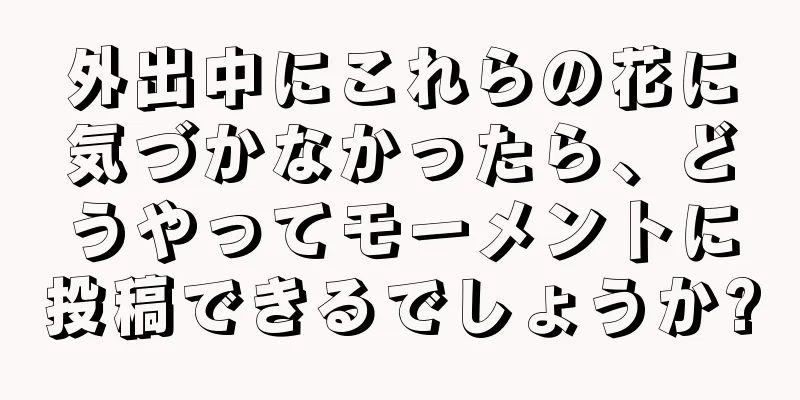 外出中にこれらの花に気づかなかったら、どうやってモーメントに投稿できるでしょうか?