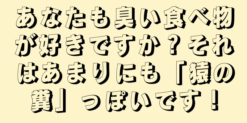 あなたも臭い食べ物が好きですか？それはあまりにも「猿の糞」っぽいです！